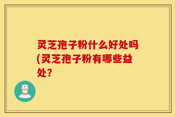 灵芝孢子粉什么好处吗(灵芝孢子粉有哪些益处？