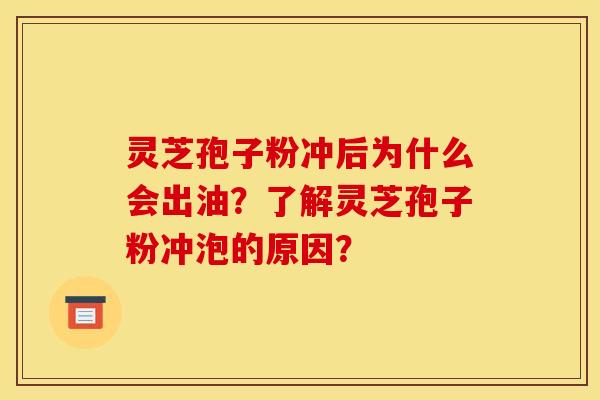 灵芝孢子粉冲后为什么会出油？了解灵芝孢子粉冲泡的原因？
