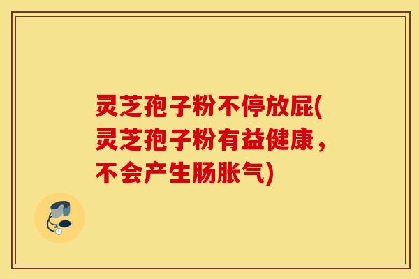灵芝孢子粉不停放屁(灵芝孢子粉有益健康，不会产生肠胀气)