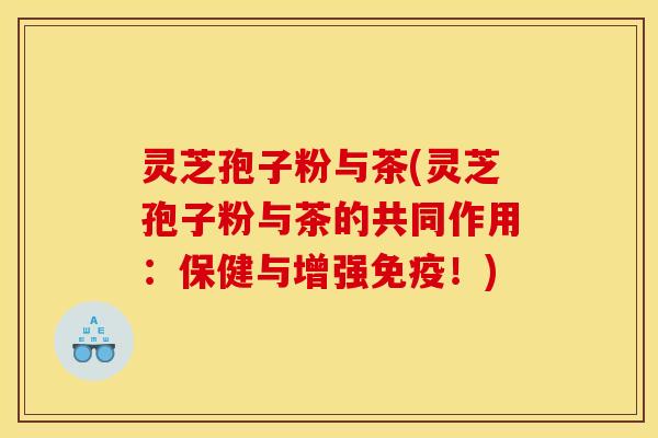 灵芝孢子粉与茶(灵芝孢子粉与茶的共同作用：保健与增强免疫！)