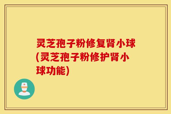 灵芝孢子粉修复肾小球(灵芝孢子粉修护肾小球功能)