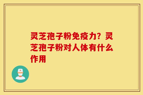 灵芝孢子粉免疫力？灵芝孢子粉对人体有什么作用