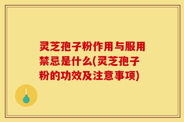 灵芝孢子粉作用与服用禁忌是什么(灵芝孢子粉的功效及注意事项)