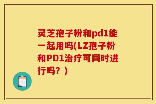 灵芝孢子粉和pd1能一起用吗(LZ孢子粉和PD1治疗可同时进行吗？)