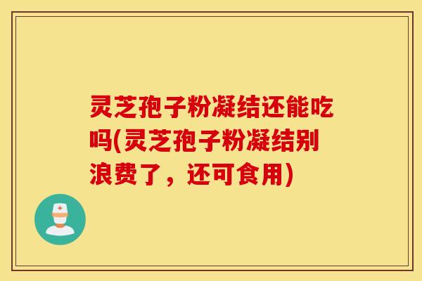 灵芝孢子粉凝结还能吃吗(灵芝孢子粉凝结别浪费了，还可食用)