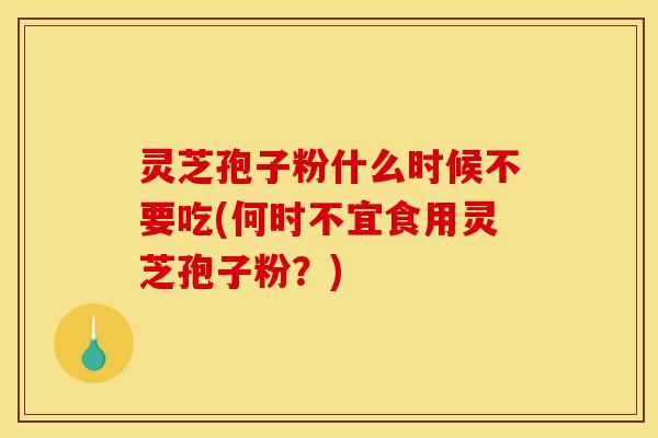 灵芝孢子粉什么时候不要吃(何时不宜食用灵芝孢子粉？)