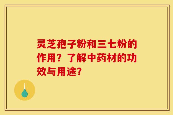 灵芝孢子粉和三七粉的作用？了解中药材的功效与用途？