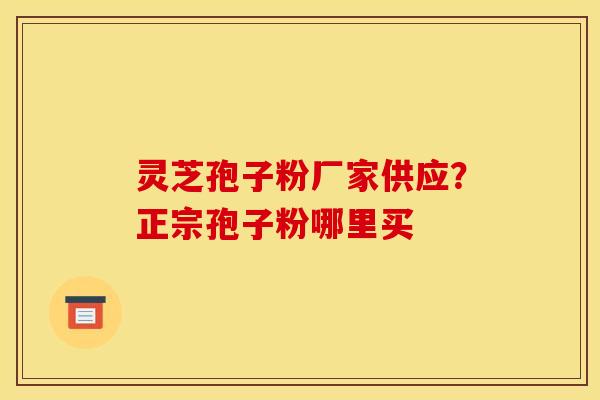灵芝孢子粉厂家供应？正宗孢子粉哪里买