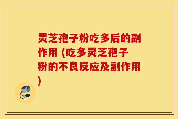 灵芝孢子粉吃多后的副作用 (吃多灵芝孢子粉的不良反应及副作用)