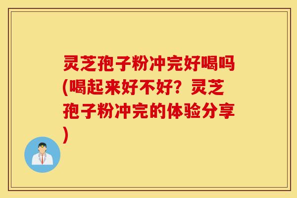 灵芝孢子粉冲完好喝吗(喝起来好不好？灵芝孢子粉冲完的体验分享)