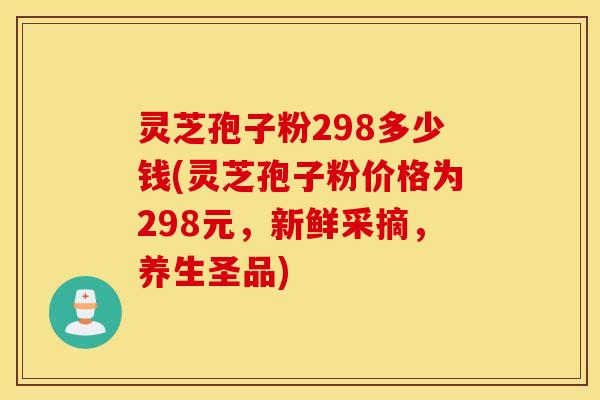 灵芝孢子粉298多少钱(灵芝孢子粉价格为298元，新鲜采摘，养生圣品)