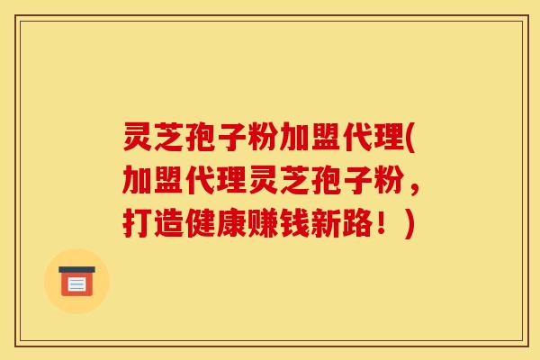 灵芝孢子粉加盟代理(加盟代理灵芝孢子粉，打造健康赚钱新路！)