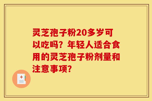 灵芝孢子粉20多岁可以吃吗？年轻人适合食用的灵芝孢子粉剂量和注意事项？