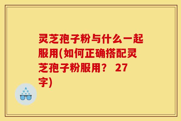 灵芝孢子粉与什么一起服用(如何正确搭配灵芝孢子粉服用？ 27字)