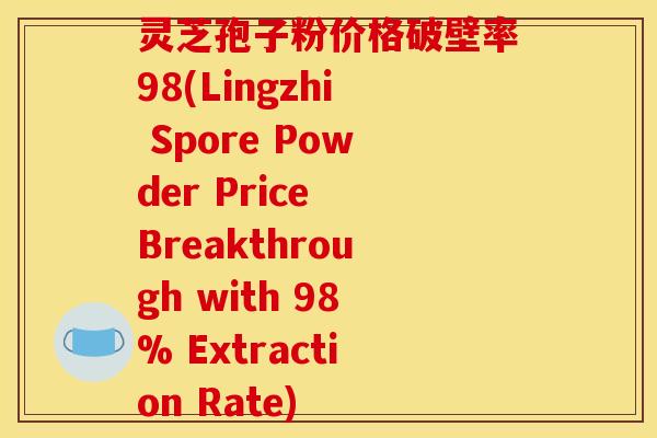 灵芝孢子粉价格破壁率98(Lingzhi Spore Powder Price Breakthrough with 98% Extraction Rate)