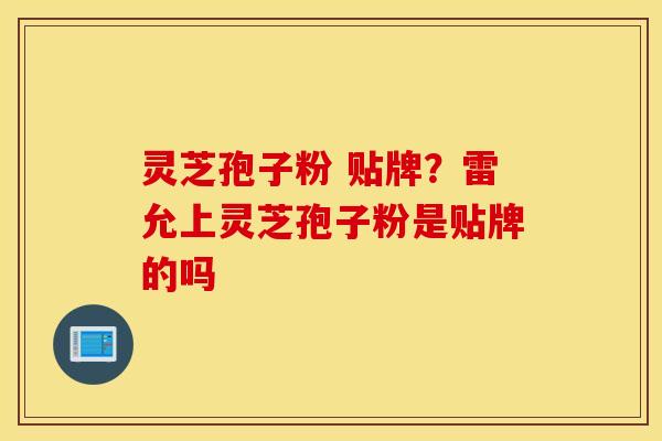 灵芝孢子粉 贴牌？雷允上灵芝孢子粉是贴牌的吗