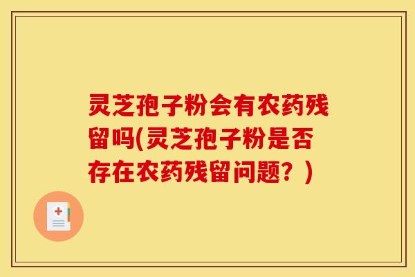 灵芝孢子粉会有农药残留吗(灵芝孢子粉是否存在农药残留问题？)