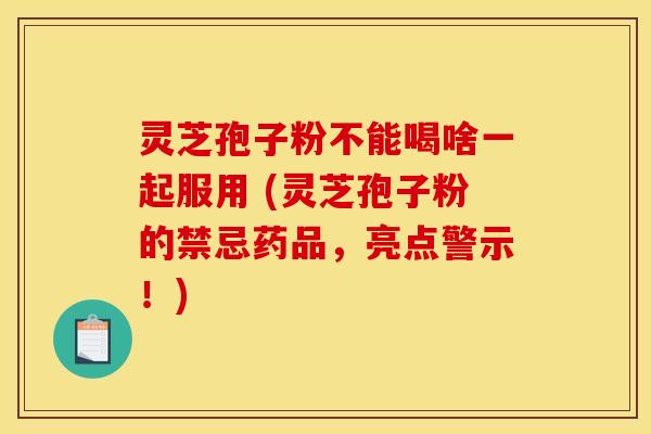灵芝孢子粉不能喝啥一起服用 (灵芝孢子粉的禁忌药品，亮点警示！)