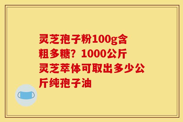 灵芝孢子粉100g含粗多糖？1000公斤灵芝萃体可取出多少公斤纯孢子油