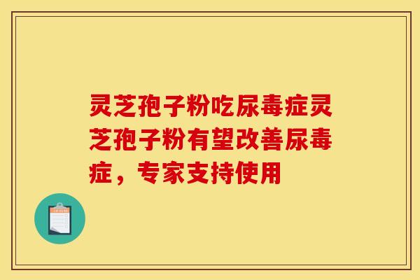 灵芝孢子粉吃尿毒症灵芝孢子粉有望改善尿毒症，专家支持使用