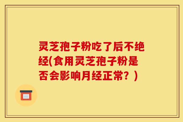 灵芝孢子粉吃了后不绝经(食用灵芝孢子粉是否会影响月经正常？)