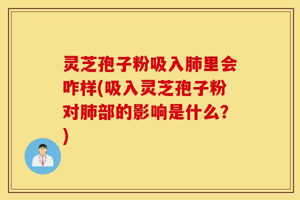 灵芝孢子粉吸入肺里会咋样(吸入灵芝孢子粉对肺部的影响是什么？)