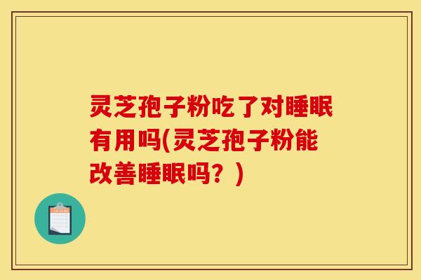 灵芝孢子粉吃了对睡眠有用吗(灵芝孢子粉能改善睡眠吗？)