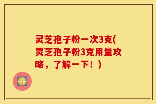 灵芝孢子粉一次3克(灵芝孢子粉3克用量攻略，了解一下！)