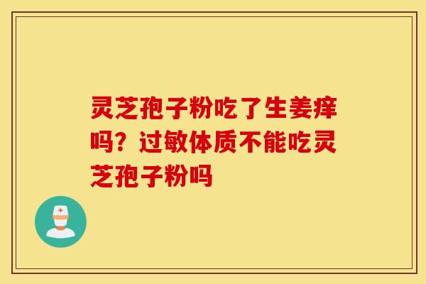灵芝孢子粉吃了生姜痒吗？过敏体质不能吃灵芝孢子粉吗