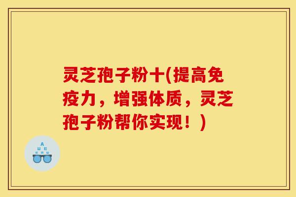 灵芝孢子粉十(提高免疫力，增强体质，灵芝孢子粉帮你实现！)