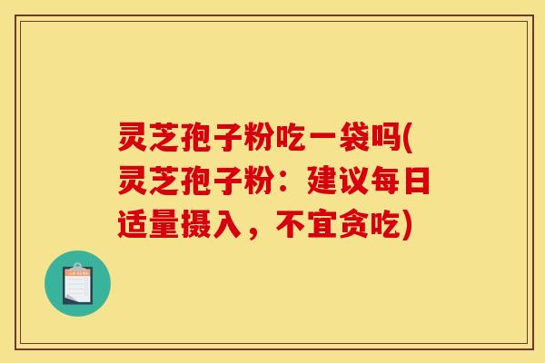 灵芝孢子粉吃一袋吗(灵芝孢子粉：建议每日适量摄入，不宜贪吃)