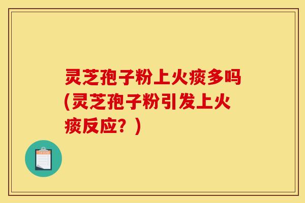 灵芝孢子粉上火痰多吗(灵芝孢子粉引发上火痰反应？)