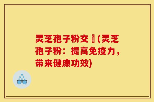 灵芝孢子粉交褭(灵芝孢子粉：提高免疫力，带来健康功效)