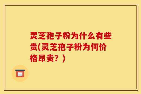 灵芝孢子粉为什么有些贵(灵芝孢子粉为何价格昂贵？)