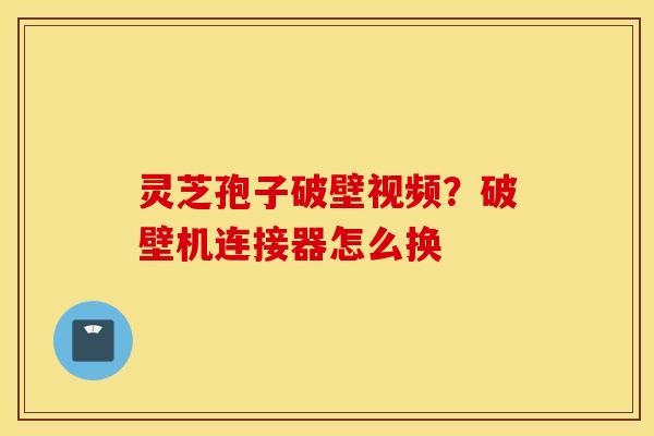 灵芝孢子破壁视频？破壁机连接器怎么换