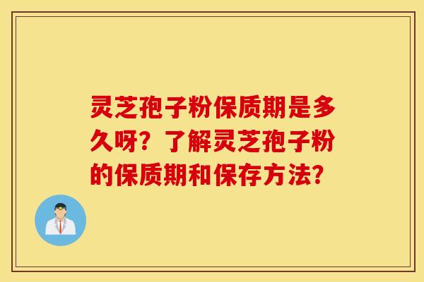 灵芝孢子粉保质期是多久呀？了解灵芝孢子粉的保质期和保存方法？