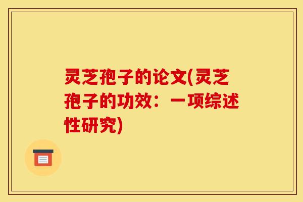 灵芝孢子的论文(灵芝孢子的功效：一项综述性研究)
