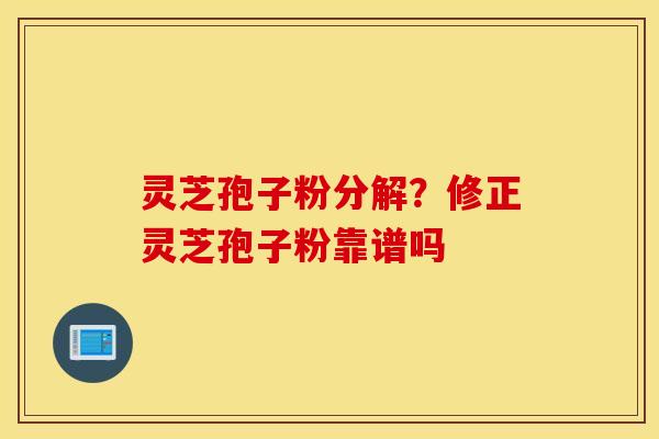 灵芝孢子粉分解？修正灵芝孢子粉靠谱吗
