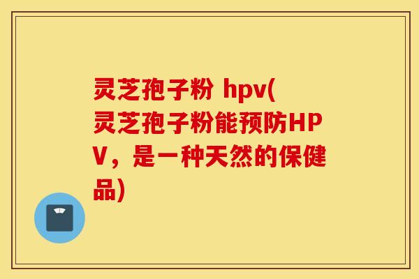 灵芝孢子粉 hpv(灵芝孢子粉能预防HPV，是一种天然的保健品)