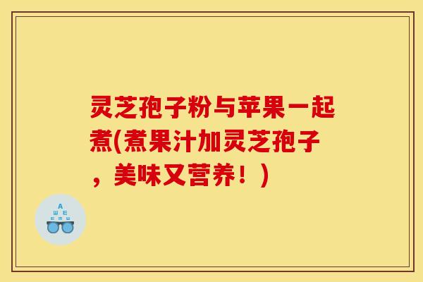 灵芝孢子粉与苹果一起煮(煮果汁加灵芝孢子，美味又营养！)