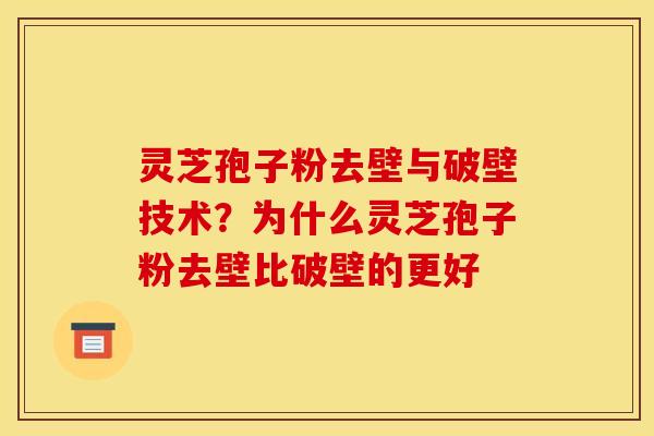 灵芝孢子粉去壁与破壁技术？为什么灵芝孢子粉去壁比破壁的更好