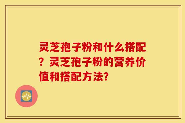 灵芝孢子粉和什么搭配？灵芝孢子粉的营养价值和搭配方法？