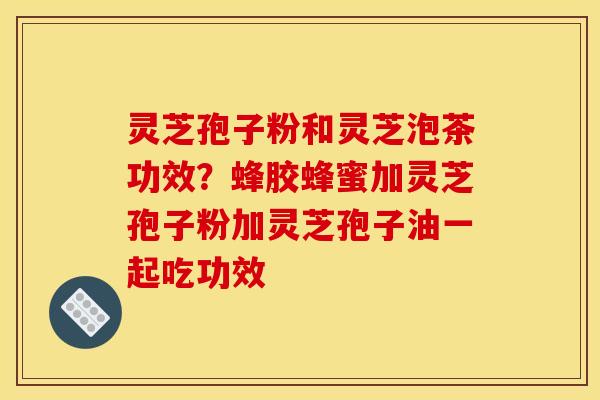 灵芝孢子粉和灵芝泡茶功效？蜂胶蜂蜜加灵芝孢子粉加灵芝孢子油一起吃功效