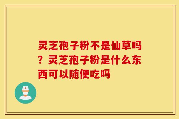 灵芝孢子粉不是仙草吗？灵芝孢子粉是什么东西可以随便吃吗