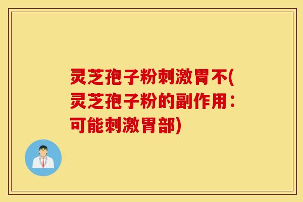 灵芝孢子粉刺激胃不(灵芝孢子粉的副作用：可能刺激胃部)