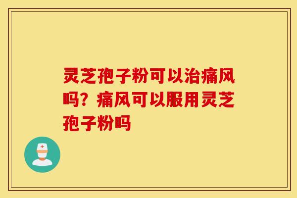 灵芝孢子粉可以治痛风吗？痛风可以服用灵芝孢子粉吗