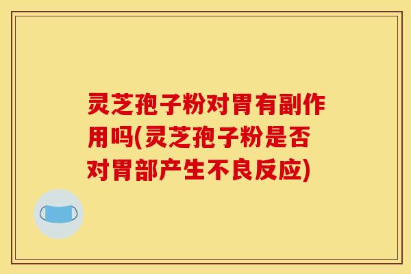 灵芝孢子粉对胃有副作用吗(灵芝孢子粉是否对胃部产生不良反应)