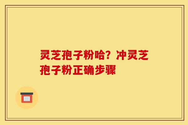 灵芝孢子粉哈？冲灵芝孢子粉正确步骤