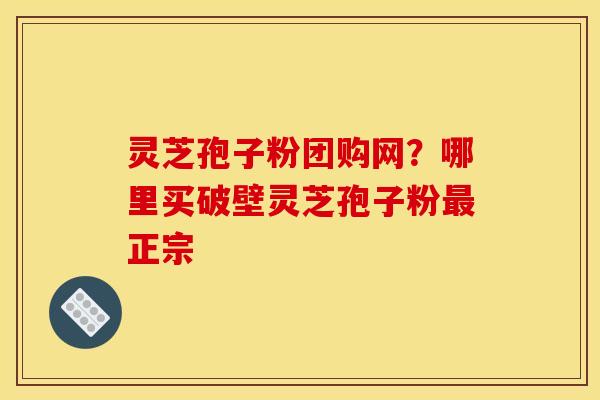 灵芝孢子粉团购网？哪里买破壁灵芝孢子粉最正宗