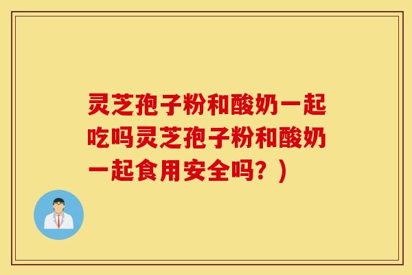 灵芝孢子粉和酸奶一起吃吗灵芝孢子粉和酸奶一起食用安全吗？)